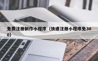 义乌免费注册制作小程序（快速注册小程序免300）