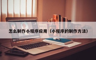 义乌怎么制作小程序应用（小程序的制作方法）