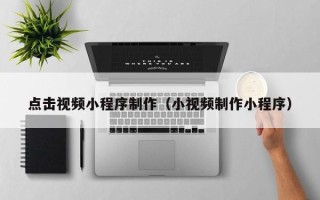 义乌点击视频小程序制作（小视频制作小程序）