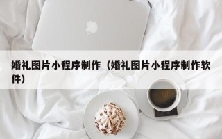 义乌婚礼图片小程序制作（婚礼图片小程序制作软件）