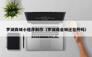 义乌罗湖商城小程序制作（罗湖商业城还在开吗）