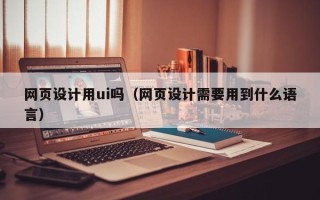义乌网页设计用ui吗（网页设计需要用到什么语言）