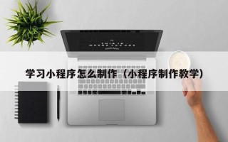义乌学习小程序怎么制作（小程序制作教学）